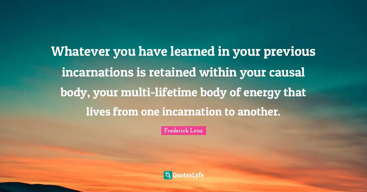 Whatever you have learned in your previous incarnations is retained within your causal body, your multi-lifetime body of energy that lives from one incarnation to another.