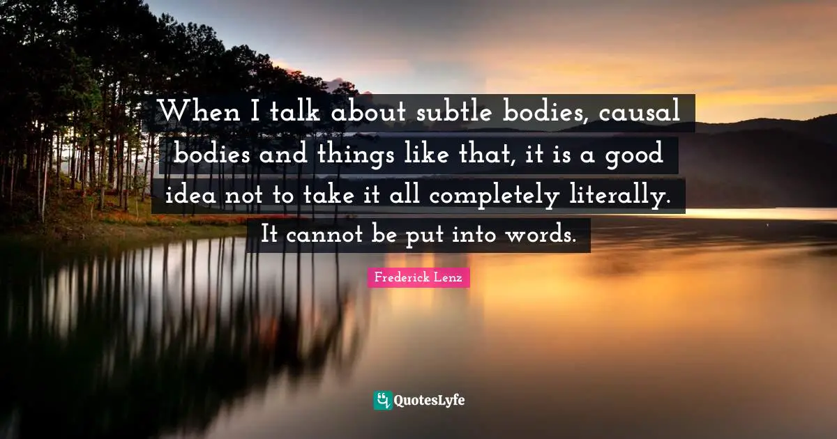 When I talk about subtle bodies, causal bodies and things like that, it is a good idea not to take it all completely literally. It cannot be put into words.