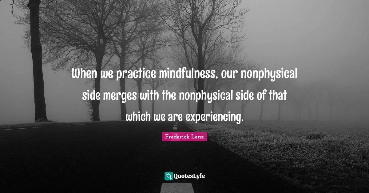 When we practice mindfulness, our nonphysical side merges with the nonphysical side of that which we are experiencing.