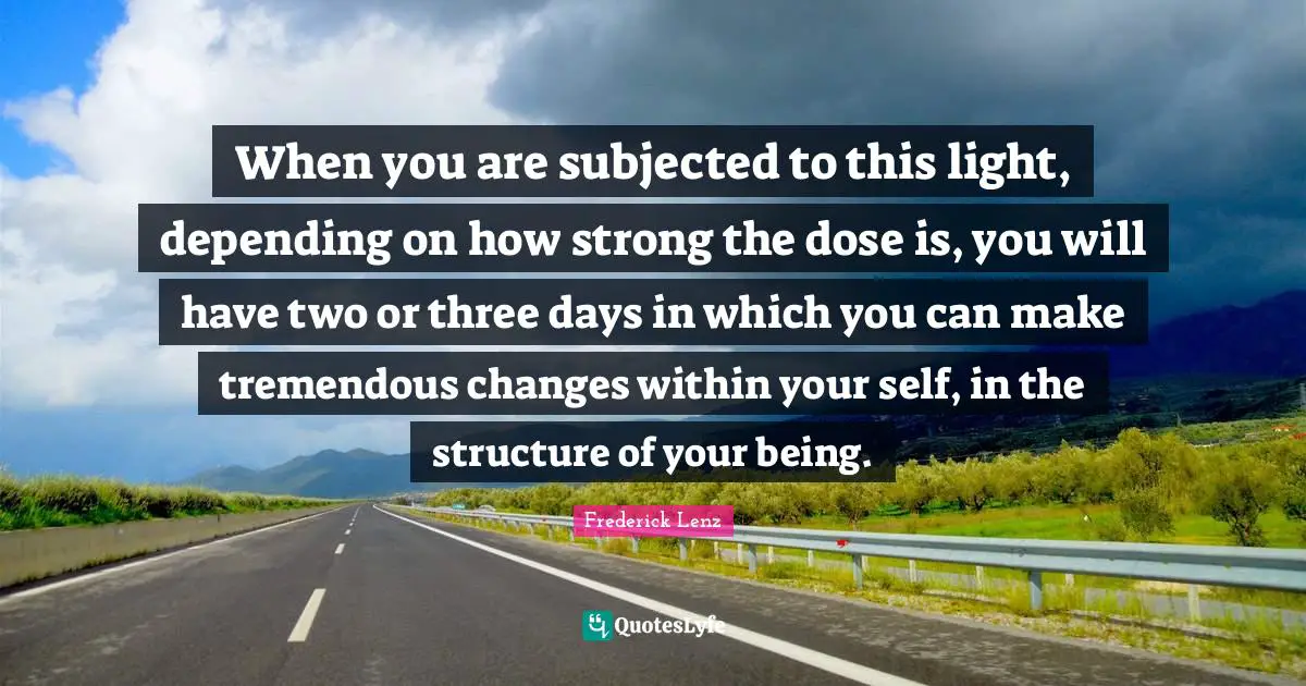 When you are subjected to this light, depending on how strong the dose is, you will have two or three days in which you can make tremendous changes within your self, in the structure of your being.
