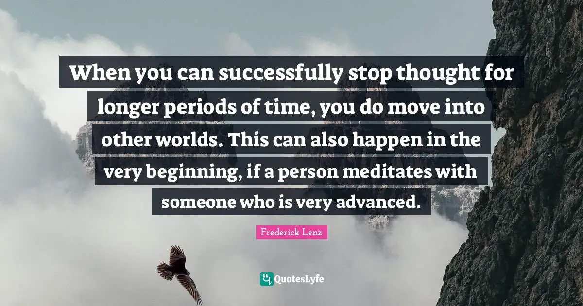 When you can successfully stop thought for longer periods of time, you do move into other worlds. This can also happen in the very beginning, if a person meditates with someone who is very advanced.