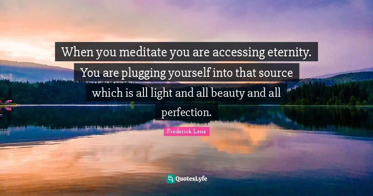 When you meditate you are accessing eternity. You are plugging yourself into that source which is all light and all beauty and all perfection.