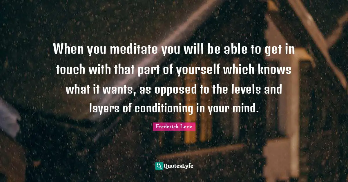When you meditate you will be able to get in touch with that part of yourself which knows what it wants, as opposed to the levels and layers of conditioning in your mind.