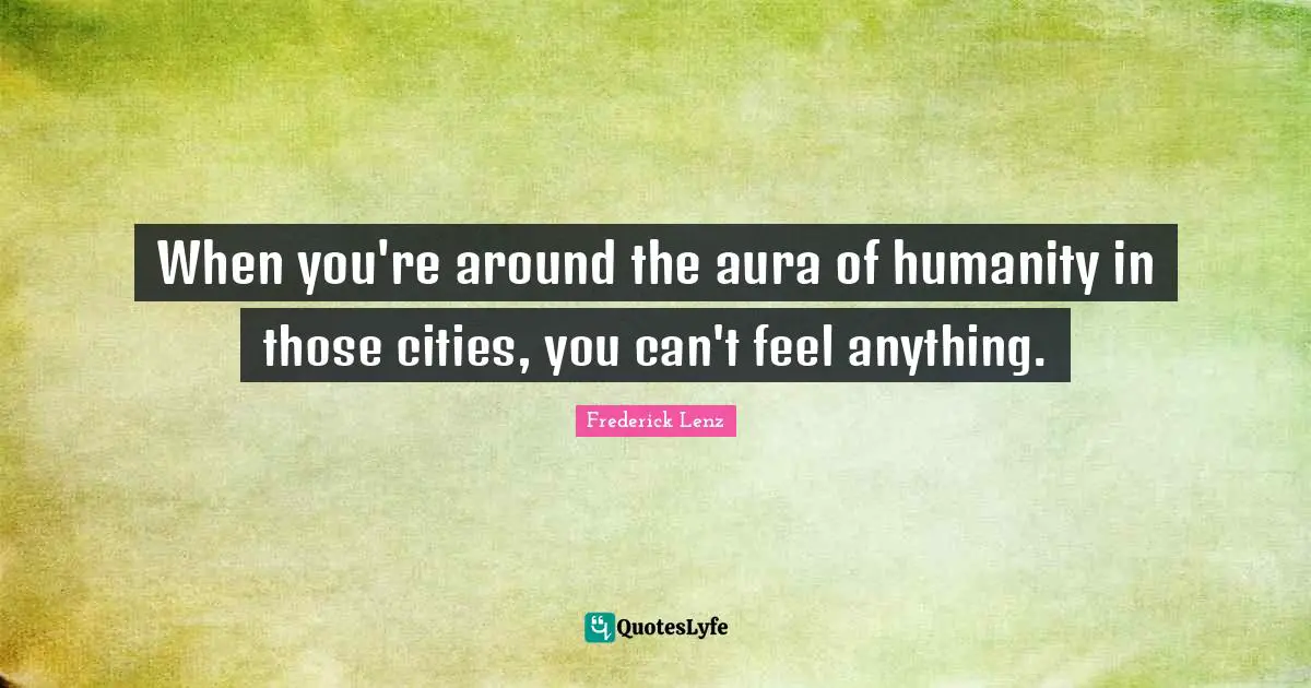 When you're around the aura of humanity in those cities, you can't feel anything.