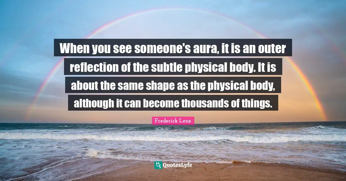 When you see someone's aura, it is an outer reflection of the subtle physical body. It is about the same shape as the physical body, although it can become thousands of things.