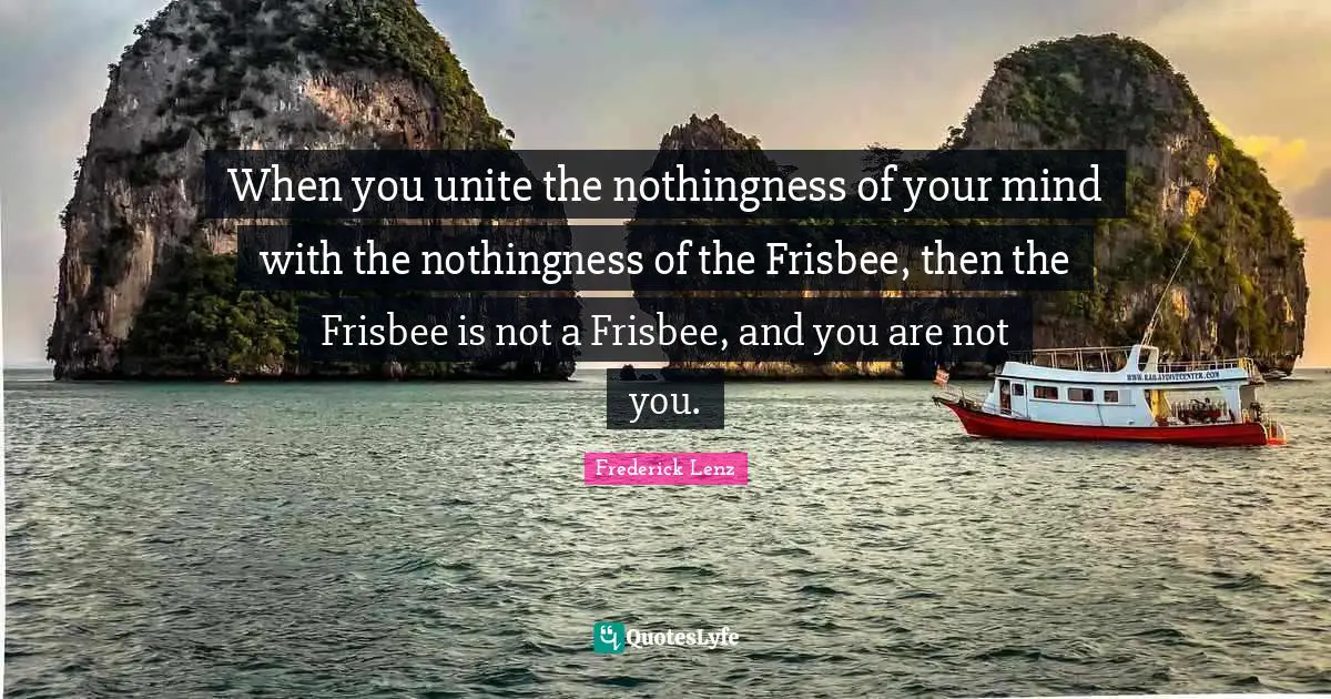 When you unite the nothingness of your mind with the nothingness of the Frisbee, then the Frisbee is not a Frisbee, and you are not you.