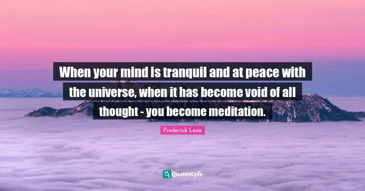 When your mind is tranquil and at peace with the universe, when it has become void of all thought - you become meditation.