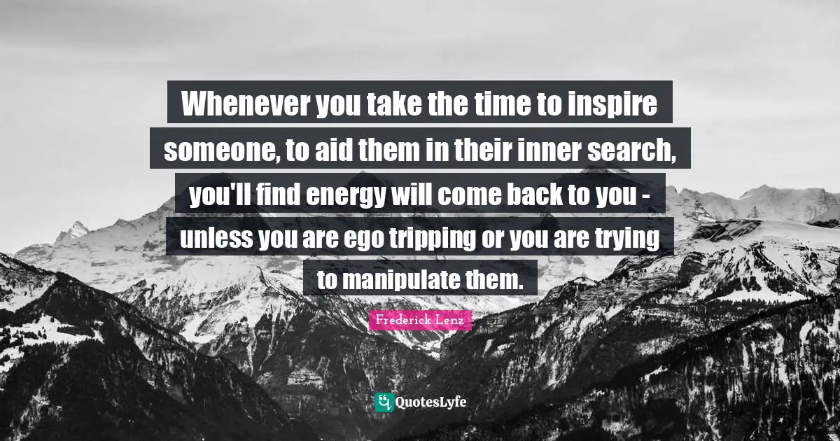 Whenever you take the time to inspire someone, to aid them in their inner search, you'll find energy will come back to you - unless you are ego tripping or you are trying to manipulate them.