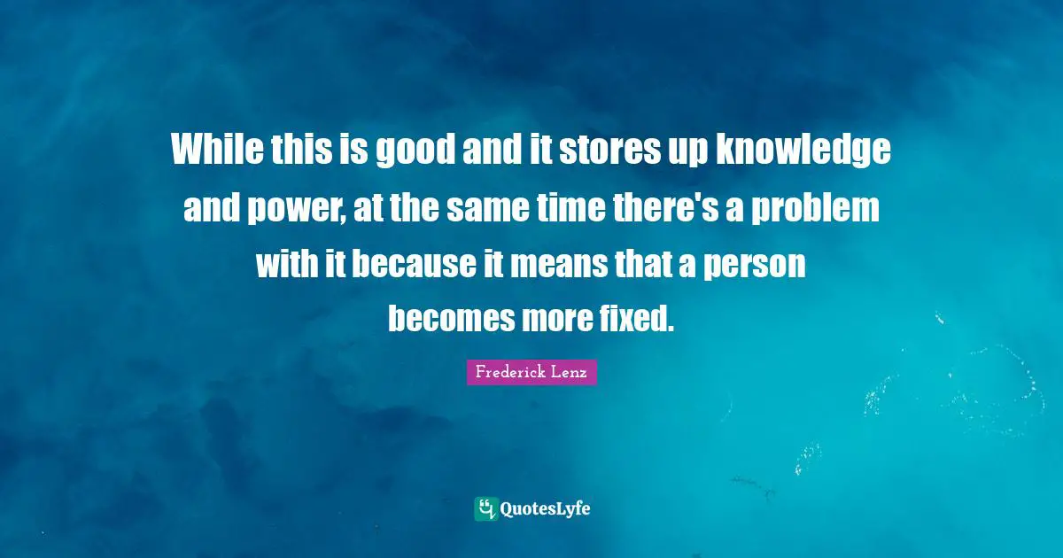 While this is good and it stores up knowledge and power, at the same time there's a problem with it because it means that a person becomes more fixed.