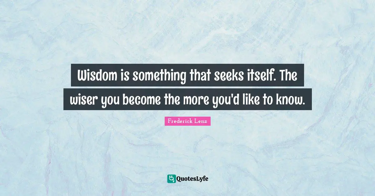 Wisdom is something that seeks itself. The wiser you become the more you'd like to know.