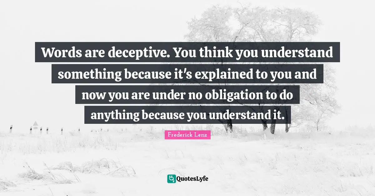 Words are deceptive. You think you understand something because it's explained to you and now you are under no obligation to do anything because you understand it.