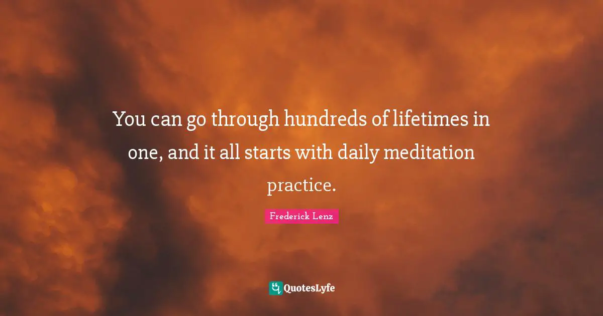 You can go through hundreds of lifetimes in one, and it all starts with daily meditation practice.