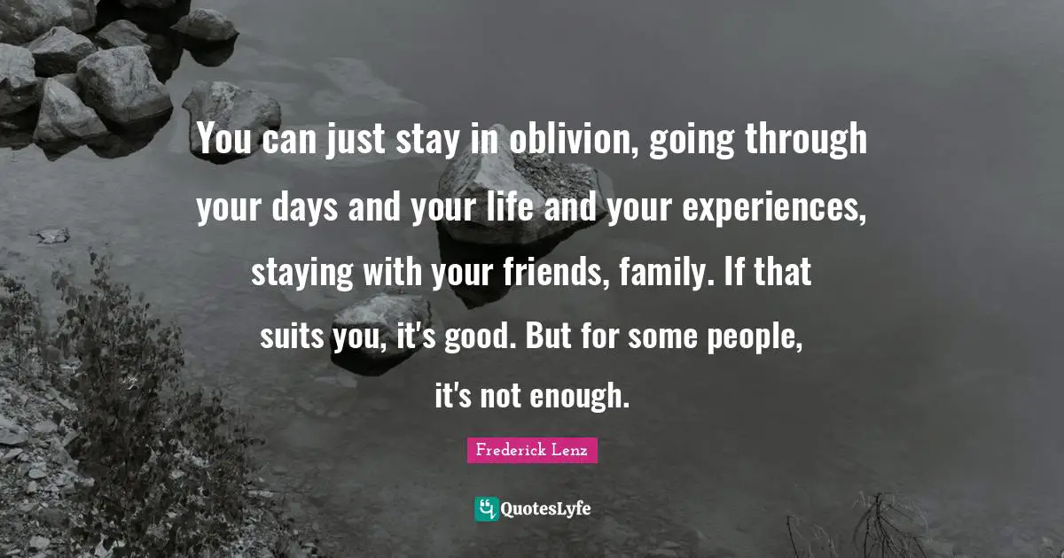 Suits You Quotes: "You can just stay in oblivion, going through your days and your life and your experiences, staying with your friends, family. If that suits you, it's good. But for some people, it's not enough."