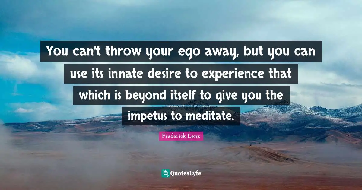 You can't throw your ego away, but you can use its innate desire to experience that which is beyond itself to give you the impetus to meditate.