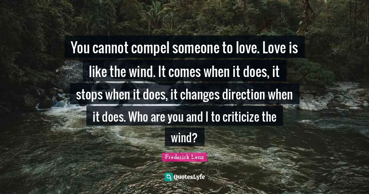 You cannot compel someone to love. Love is like the wind. It comes when it does, it stops when it does, it changes direction when it does. Who are you and I to criticize the wind?