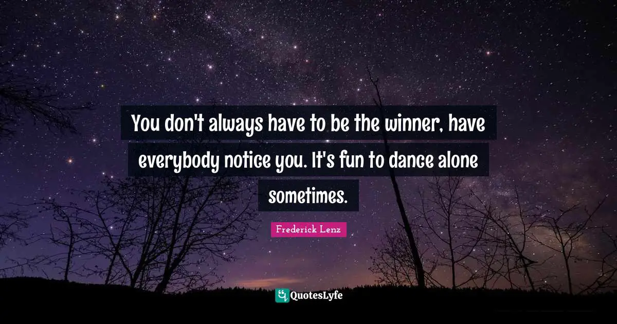 You don't always have to be the winner, have everybody notice you. It's fun to dance alone sometimes.