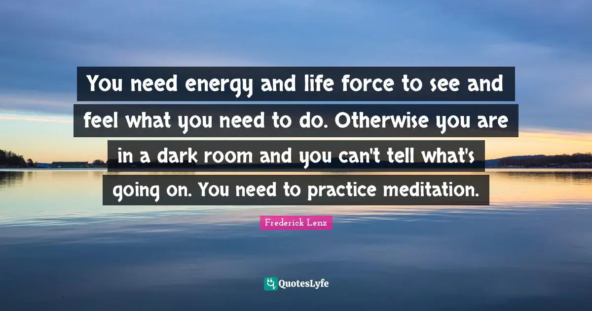 You need energy and life force to see and feel what you need to do. Otherwise you are in a dark room and you can't tell what's going on. You need to practice meditation.