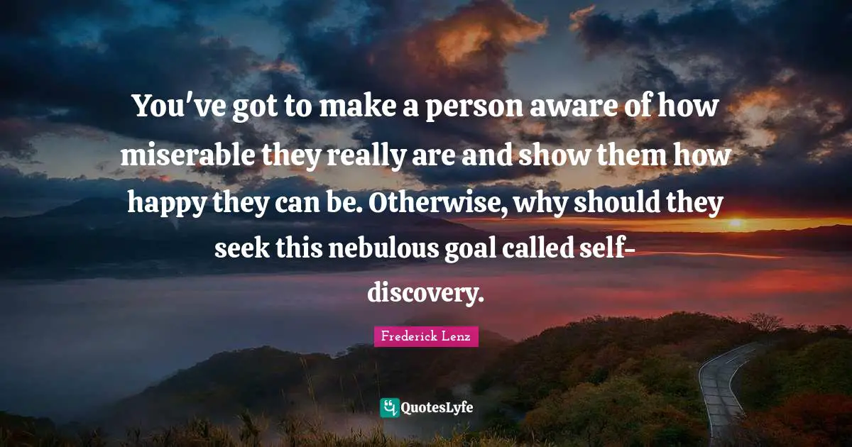 You've got to make a person aware of how miserable they really are and show them how happy they can be. Otherwise, why should they seek this nebulous goal called self-discovery.