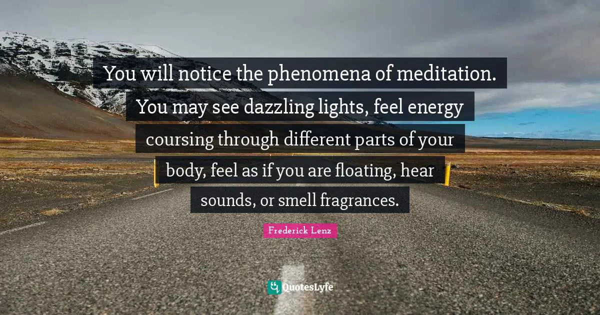 You will notice the phenomena of meditation. You may see dazzling lights, feel energy coursing through different parts of your body, feel as if you are floating, hear sounds, or smell fragrances.