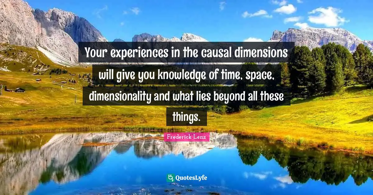 Your experiences in the causal dimensions will give you knowledge of time, space, dimensionality and what lies beyond all these things.