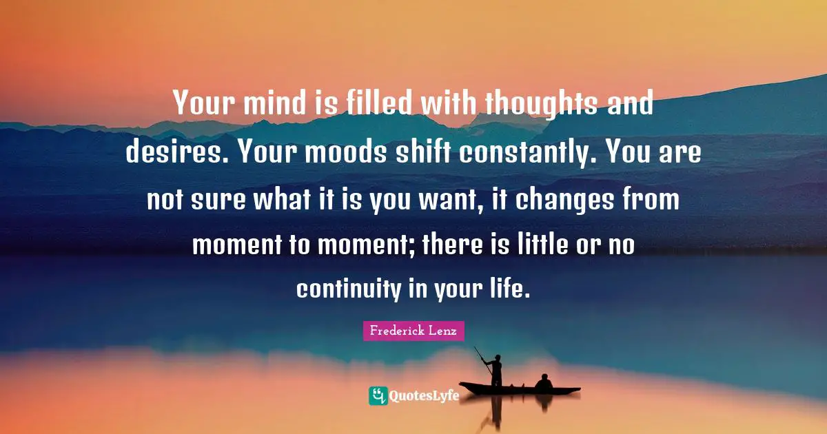 Your mind is filled with thoughts and desires. Your moods shift constantly. You are not sure what it is you want, it changes from moment to moment; there is little or no continuity in your life.