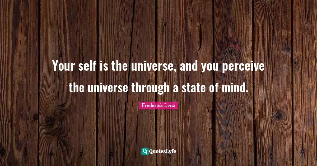Your self is the universe, and you perceive the universe through a state of mind.