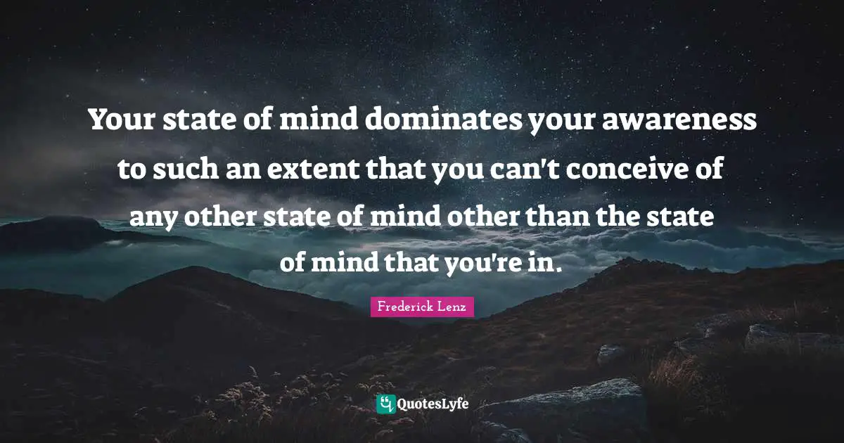 Your state of mind dominates your awareness to such an extent that you can't conceive of any other state of mind other than the state of mind that you're in.