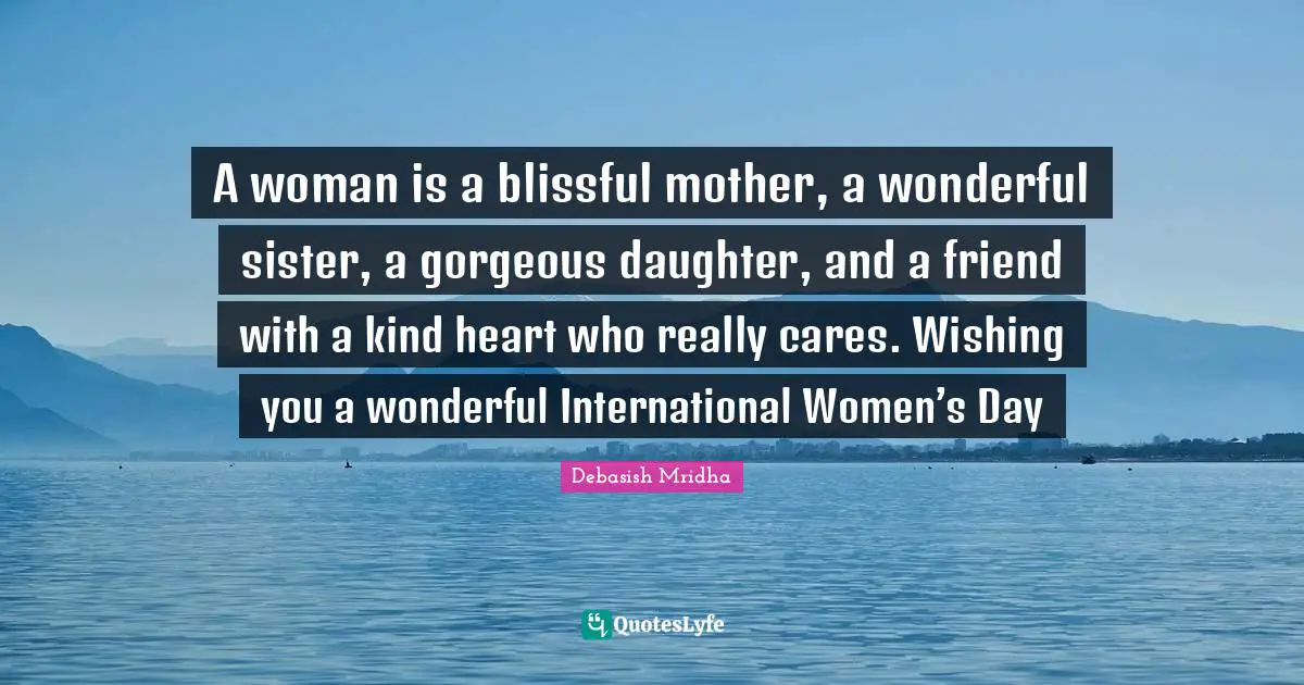 A woman is a blissful mother, a wonderful sister, a gorgeous daughter, and a friend with a kind heart who really cares. Wishing you a wonderful International Women’s Day