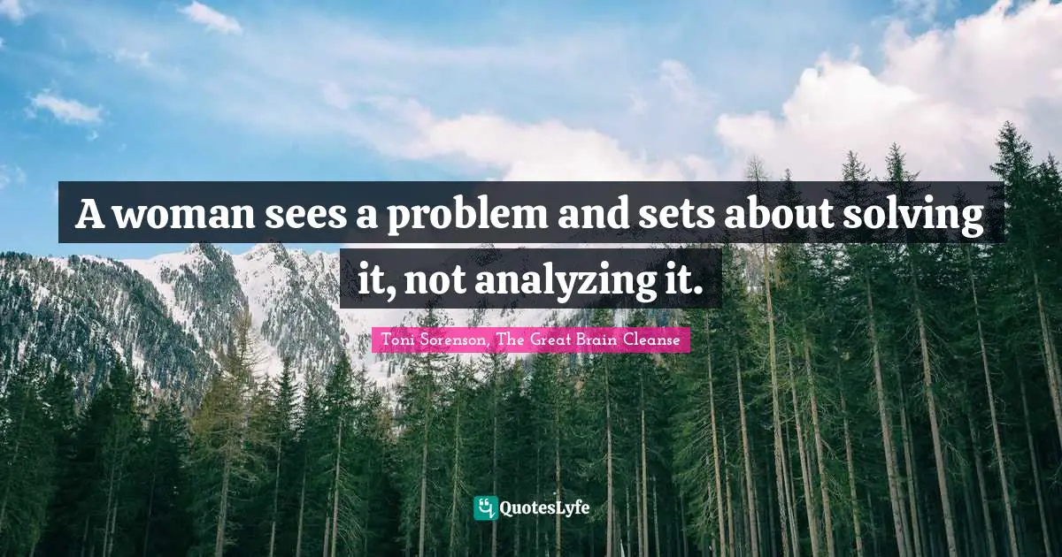 Toni Sorenson, The Great Brain Cleanse Quotes: "A woman sees a problem and sets about solving it, not analyzing it."
