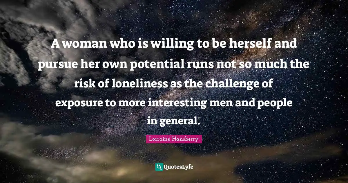 A woman who is willing to be herself and pursue her own potential runs not so much the risk of loneliness as the challenge of exposure to more interesting men and people in general.