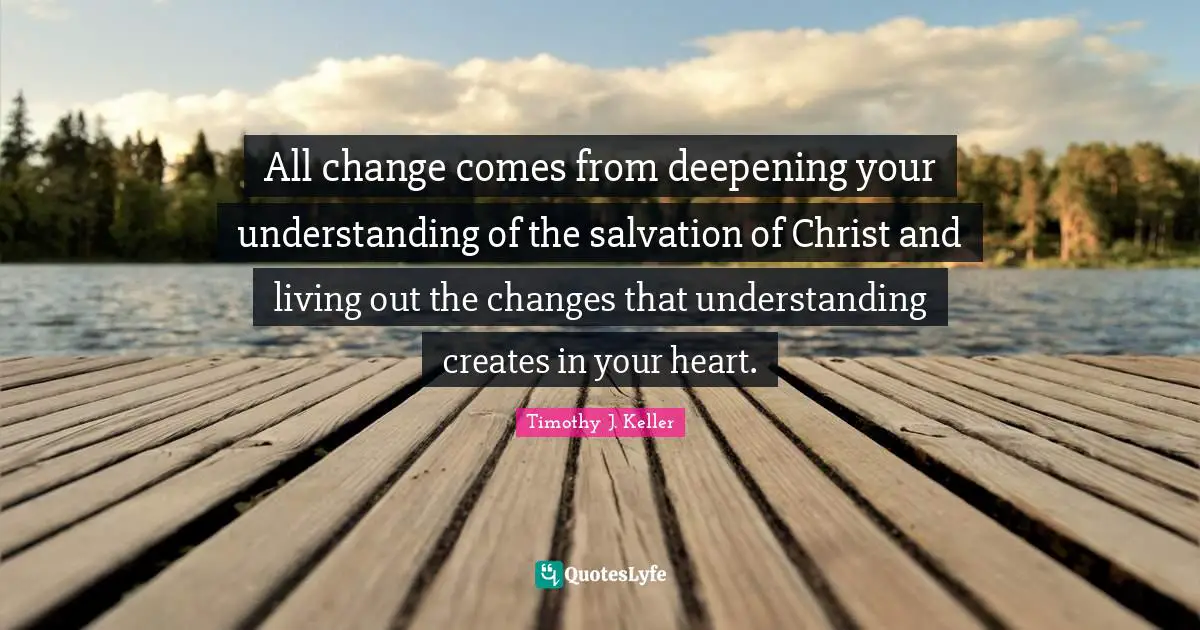 All change comes from deepening your understanding of the salvation of Christ and living out the changes that understanding creates in your heart.