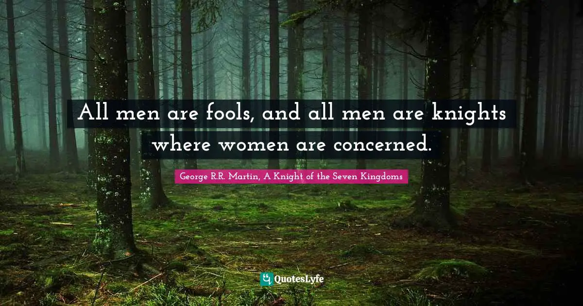 All Men Are Fools And All Men Are Knights Where Women Are Concerned Quote By George R R Martin A Knight Of The Seven Kingdoms Quoteslyfe