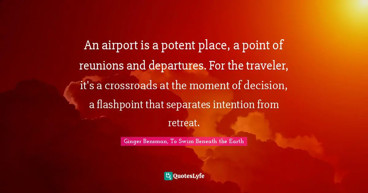An airport is a potent place, a point of reunions and departures. For the traveler, it's a crossroads at the moment of decision, a flashpoint that separates intention from retreat.