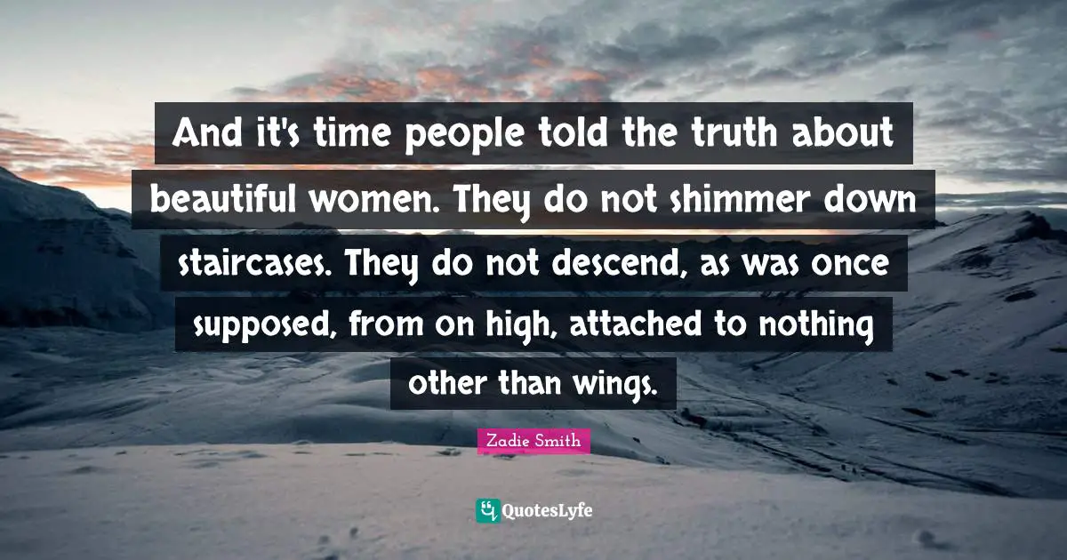 And it's time people told the truth about beautiful women. They do not shimmer down staircases. They do not descend, as was once supposed, from on high, attached to nothing other than wings.