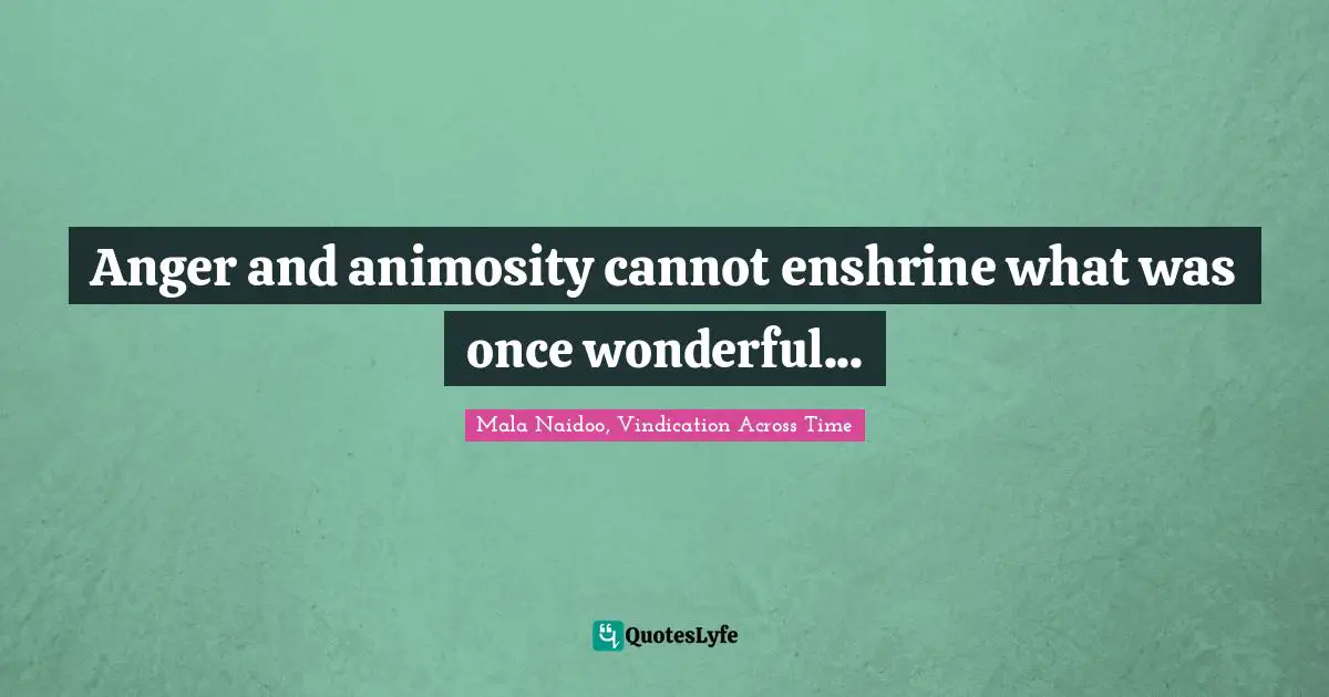 Anger and animosity cannot enshrine what was once wonderful...