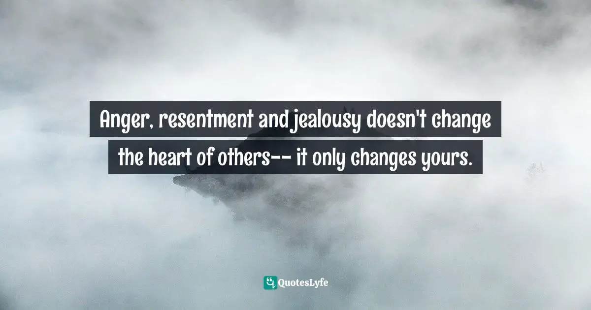 Unkindness Quotes: "Anger, resentment and jealousy doesn't change the heart of others-- it only changes yours."