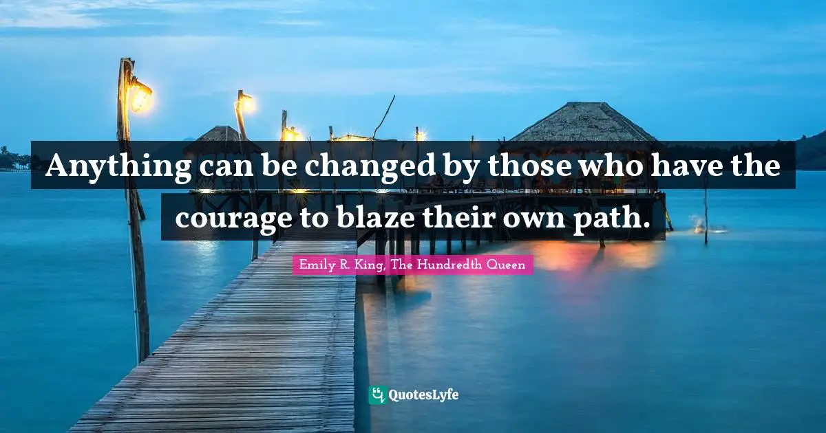 Anything can be changed by those who have the courage to blaze their own path.