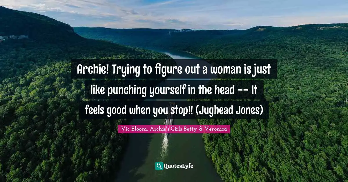 Archie! Trying to figure out a woman is just like punching yourself in the head -- It feels good when you stop!! (Jughead Jones)
