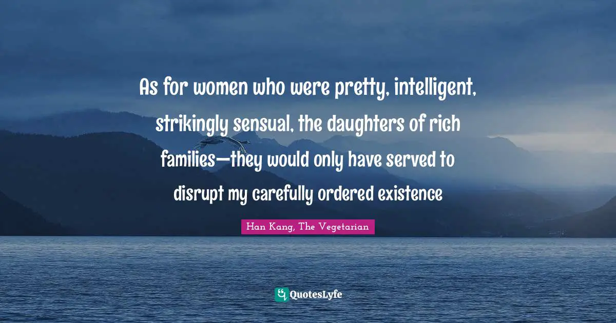 As for women who were pretty, intelligent, strikingly sensual, the daughters of rich families—they would only have served to disrupt my carefully ordered existence