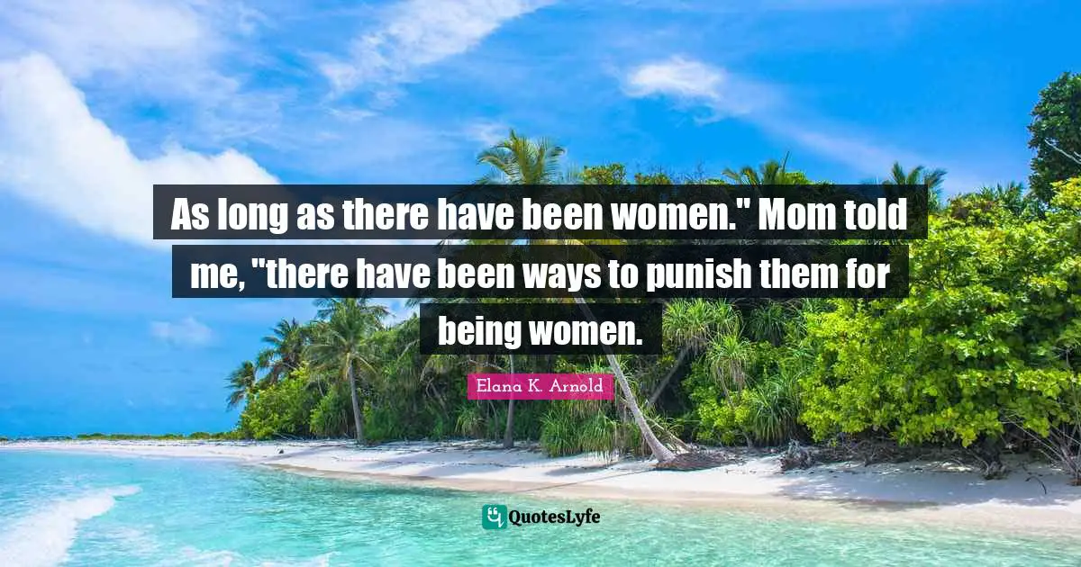 As long as there have been women." Mom told me, "there have been ways to punish them for being women.