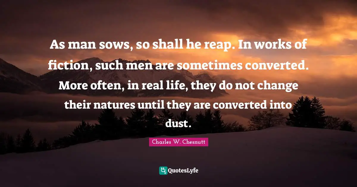 As man sows, so shall he reap. In works of fiction, such men are sometimes converted. More often, in real life, they do not change their natures until they are converted into dust.