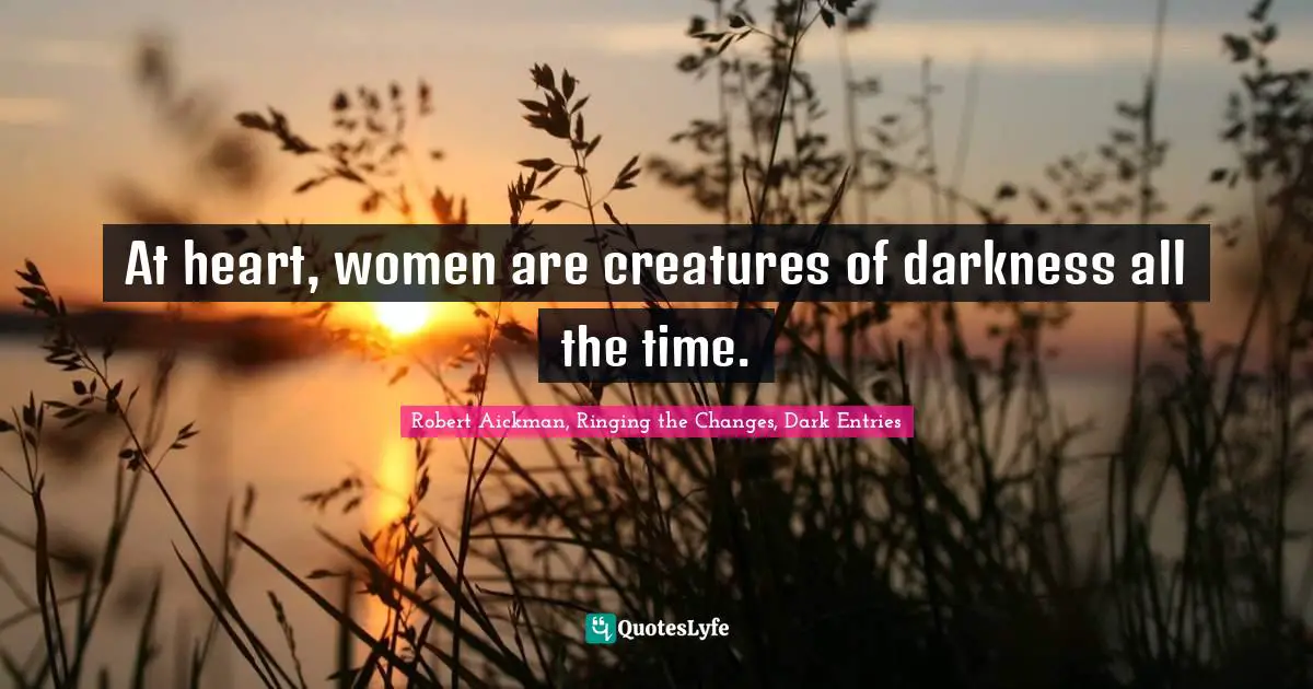 At heart, women are creatures of darkness all the time.