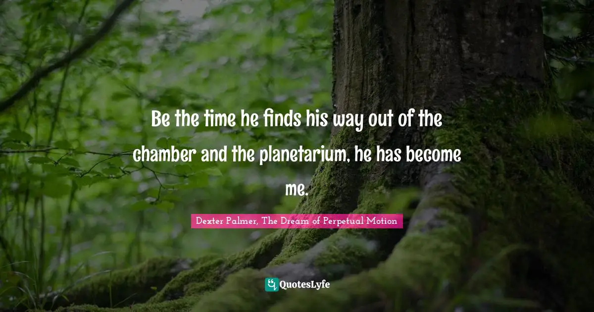 Be the time he finds his way out of the chamber and the planetarium, he has become me.