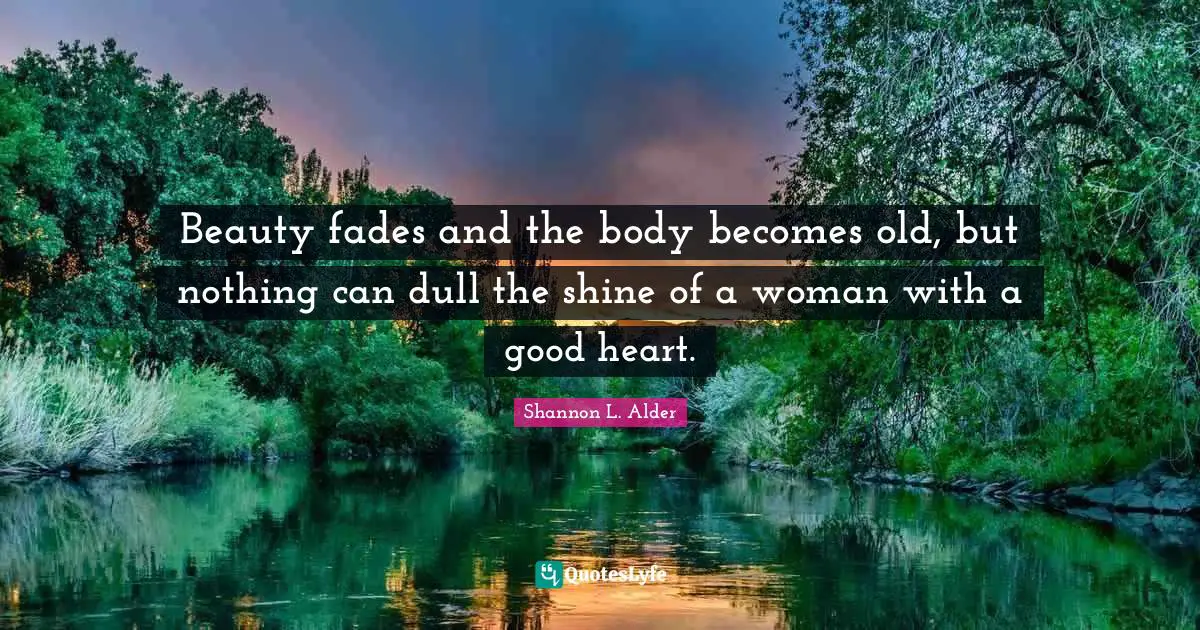 Beauty fades and the body becomes old, but nothing can dull the shine of a woman with a good heart.