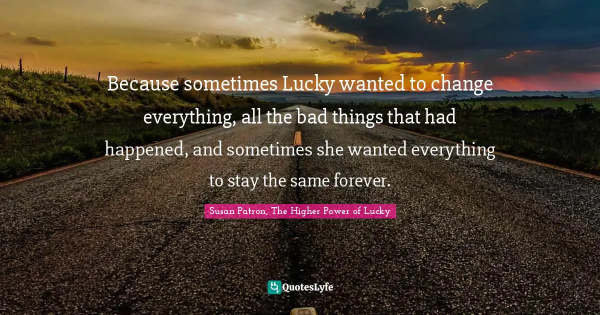 Because sometimes Lucky wanted to change everything, all the bad things that had happened, and sometimes she wanted everything to stay the same forever.