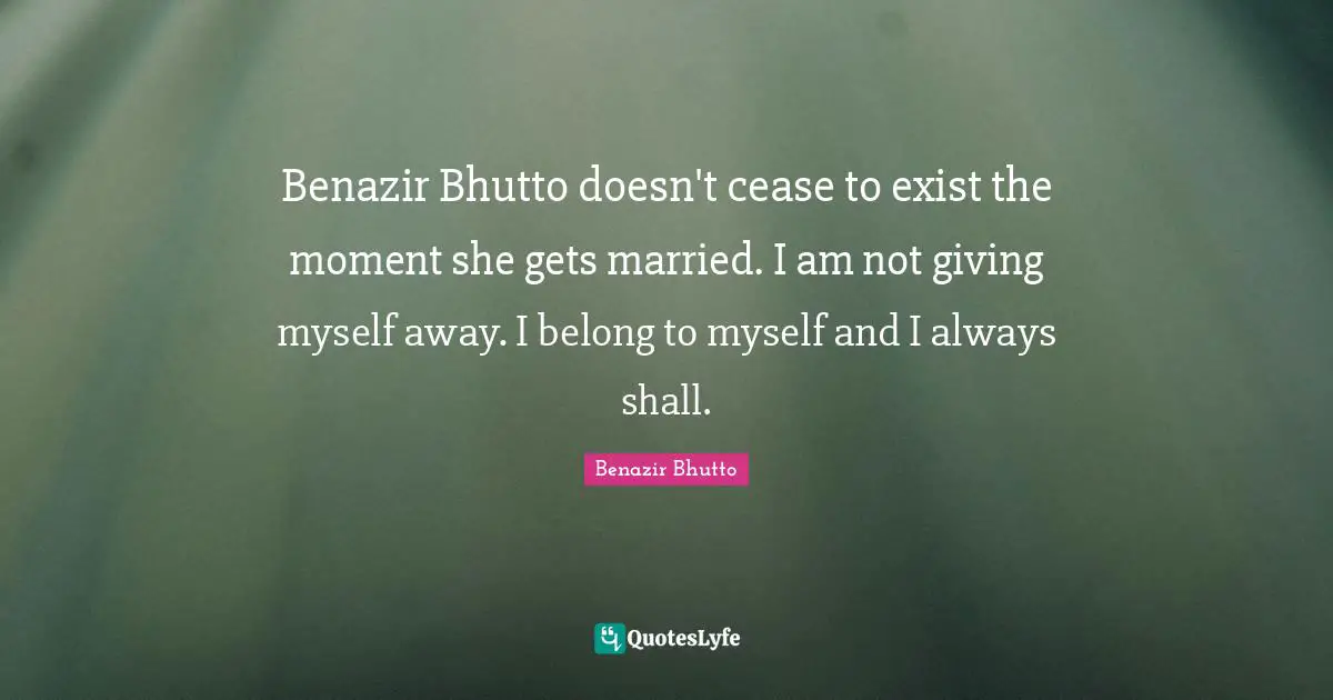 Benazir Bhutto doesn't cease to exist the moment she gets married. I am not giving myself away. I belong to myself and I always shall.