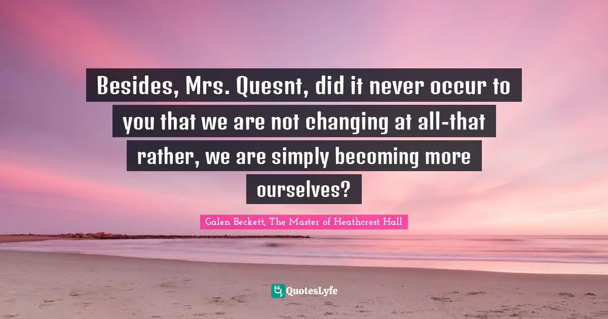 Besides, Mrs. Quesnt, did it never occur to you that we are not changing at all-that rather, we are simply becoming more ourselves?