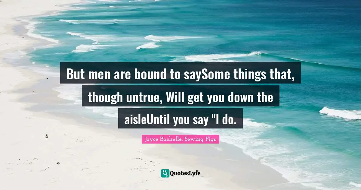 But men are bound to saySome things that, though untrue, Will get you down the aisleUntil you say "I do.