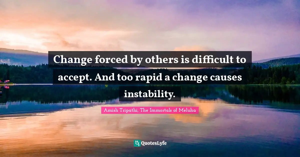 Amish Tripathi Quotes: "Change forced by others is difficult to accept. And too rapid a change causes instability."