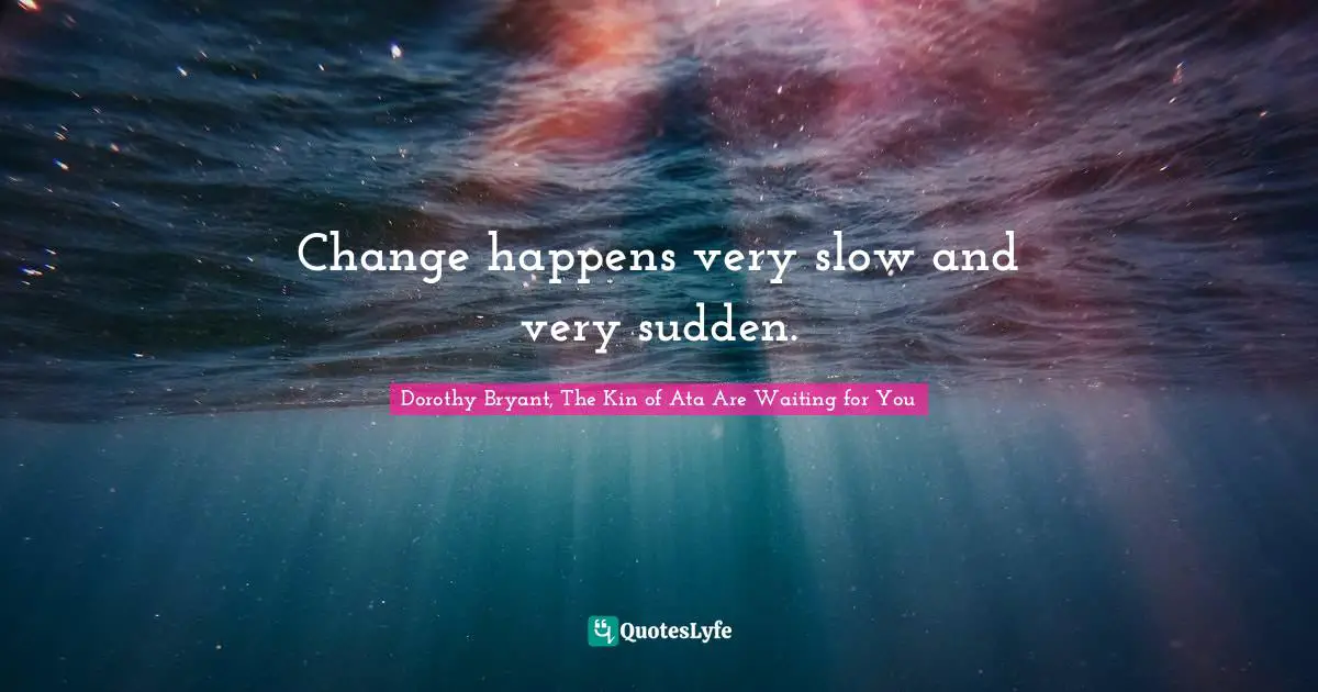 Change happens very slow and very sudden.